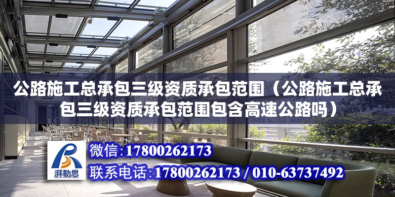 公路施工總承包三級資質(zhì)承包范圍（公路施工總承包三級資質(zhì)承包范圍包含高速公路嗎）