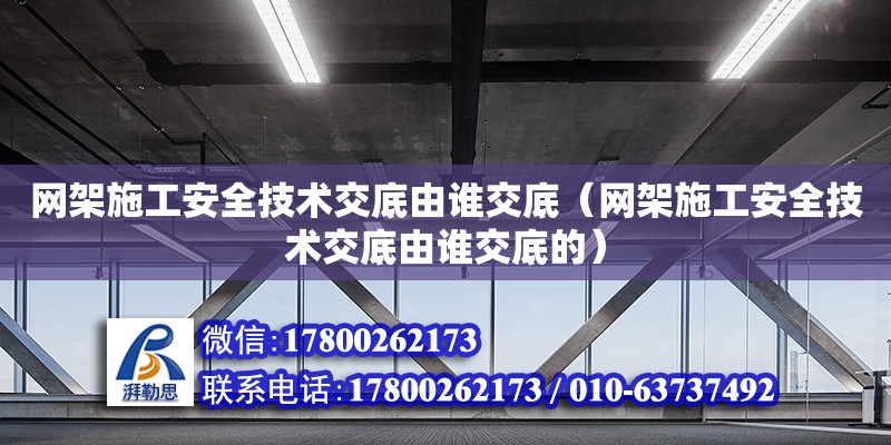 網架施工安全技術交底由誰交底（網架施工安全技術交底由誰交底的）