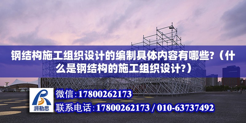 鋼結(jié)構(gòu)施工組織設(shè)計(jì)的編制具體內(nèi)容有哪些?（什么是鋼結(jié)構(gòu)的施工組織設(shè)計(jì)?）