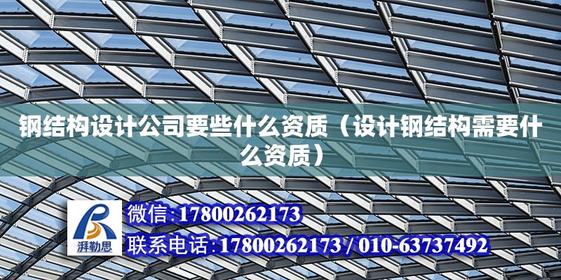 鋼結構設計公司要些什么資質（設計鋼結構需要什么資質）