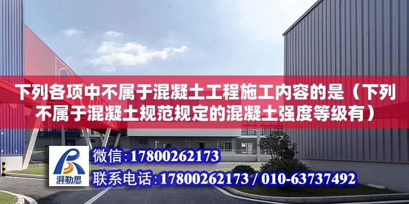 下列各項中不屬于混凝土工程施工內容的是（下列不屬于混凝土規范規定的混凝土強度等級有）