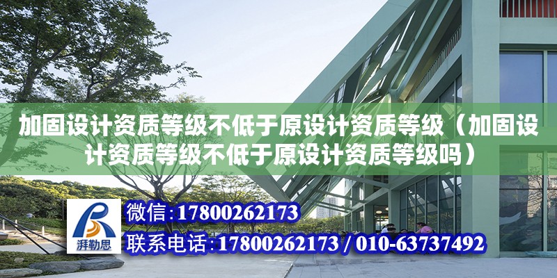 加固設計資質等級不低于原設計資質等級（加固設計資質等級不低于原設計資質等級嗎）