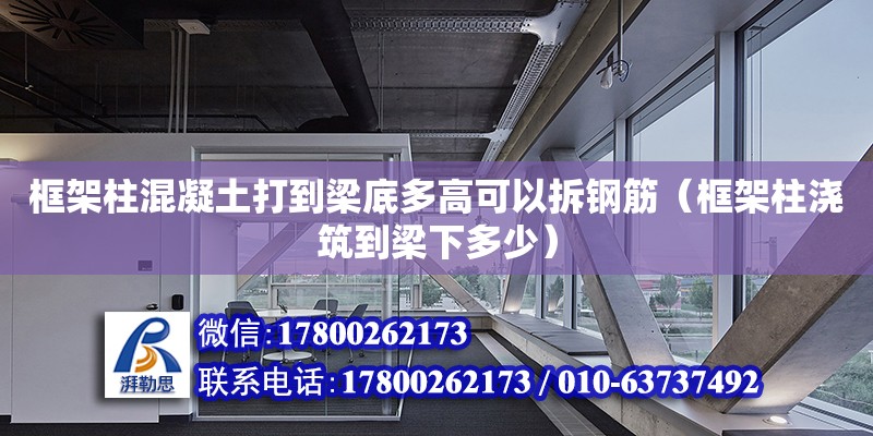 框架柱混凝土打到梁底多高可以拆鋼筋（框架柱澆筑到梁下多少） 鋼結構網架設計