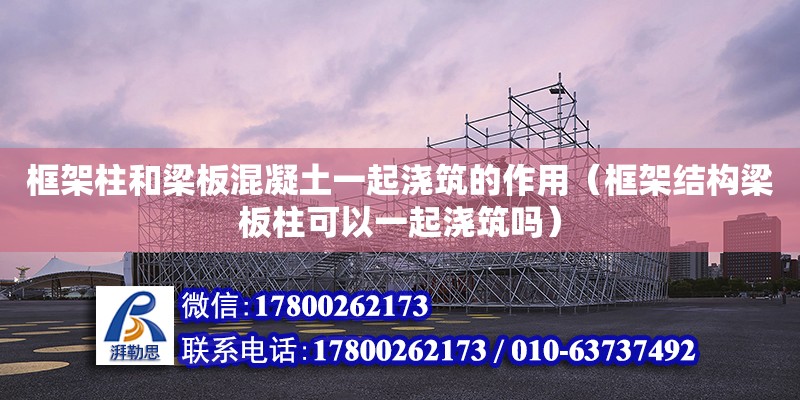 框架柱和梁板混凝土一起澆筑的作用（框架結構梁板柱可以一起澆筑嗎） 鋼結構網架設計