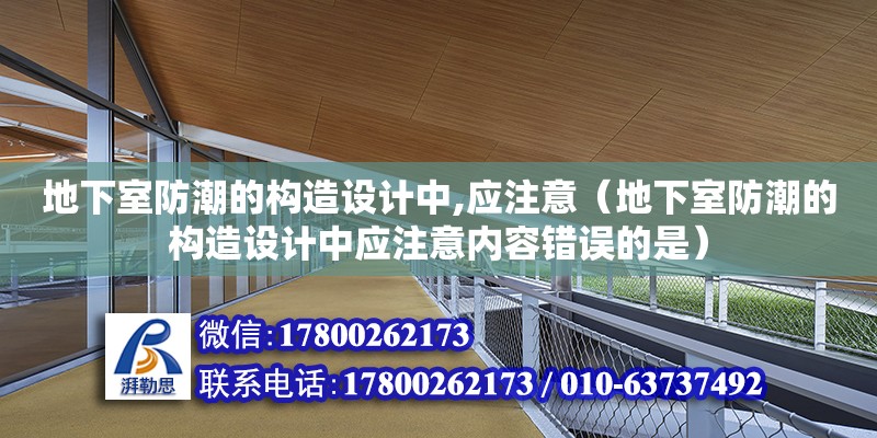 地下室防潮的構(gòu)造設(shè)計(jì)中,應(yīng)注意（地下室防潮的構(gòu)造設(shè)計(jì)中應(yīng)注意內(nèi)容錯(cuò)誤的是）