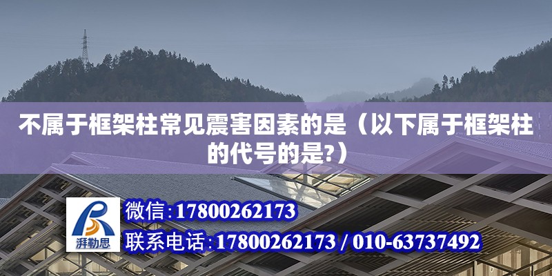 不屬于框架柱常見震害因素的是（以下屬于框架柱的代號的是?）