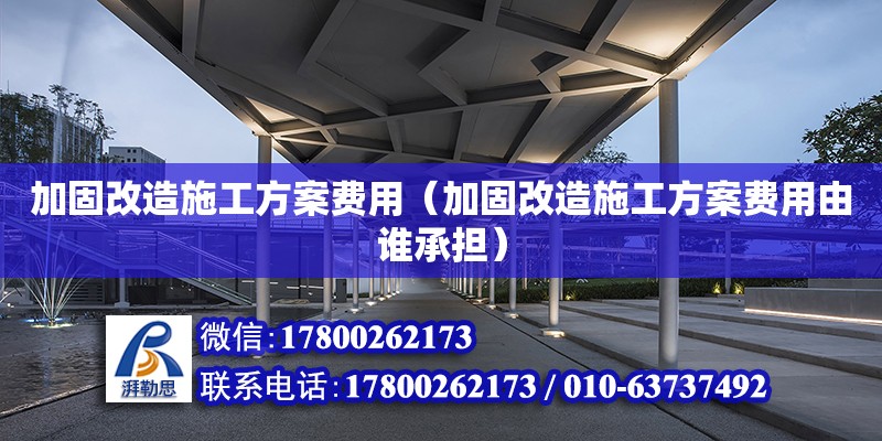 加固改造施工方案費(fèi)用（加固改造施工方案費(fèi)用由誰承擔(dān)）