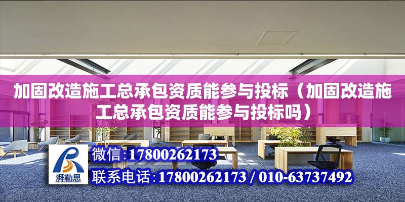 加固改造施工總承包資質(zhì)能參與投標（加固改造施工總承包資質(zhì)能參與投標嗎）