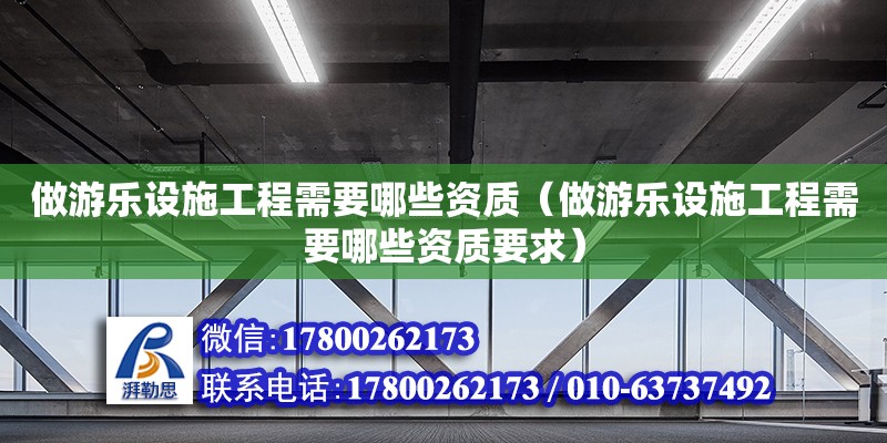 做游樂設(shè)施工程需要哪些資質(zhì)（做游樂設(shè)施工程需要哪些資質(zhì)要求）