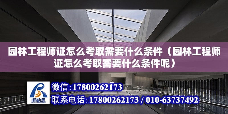 園林工程師證怎么考取需要什么條件（園林工程師證怎么考取需要什么條件呢）