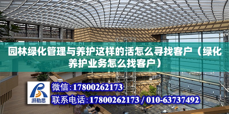 園林綠化管理與養護這樣的活怎么尋找客戶（綠化養護業務怎么找客戶）