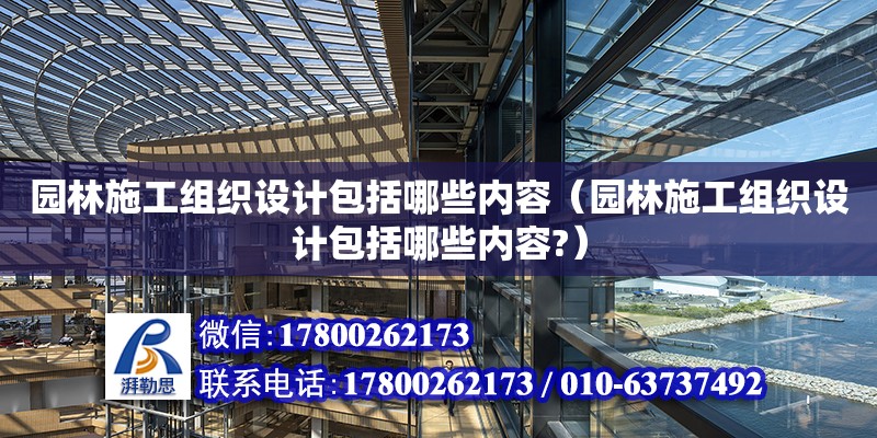 園林施工組織設計包括哪些內容（園林施工組織設計包括哪些內容?）