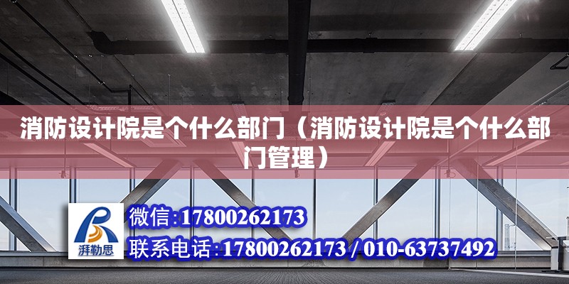 消防設計院是個什么部門（消防設計院是個什么部門管理）