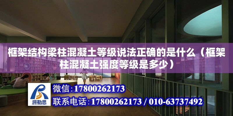 框架結構梁柱混凝土等級說法正確的是什么（框架柱混凝土強度等級是多少）