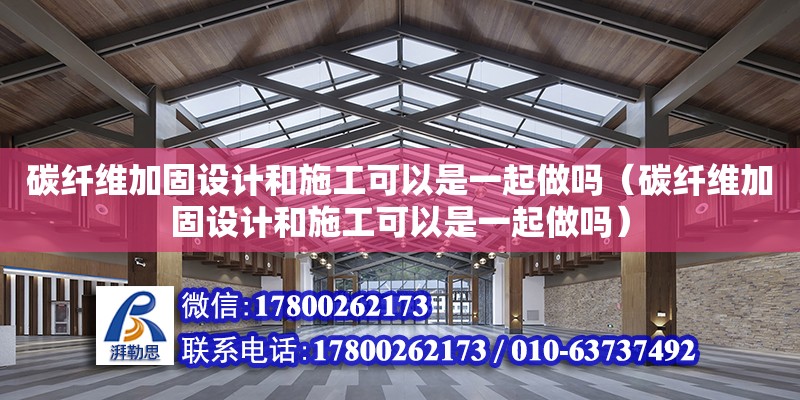 碳纖維加固設計和施工可以是一起做嗎（碳纖維加固設計和施工可以是一起做嗎）