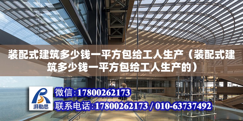 裝配式建筑多少錢一平方包給工人生產（裝配式建筑多少錢一平方包給工人生產的）