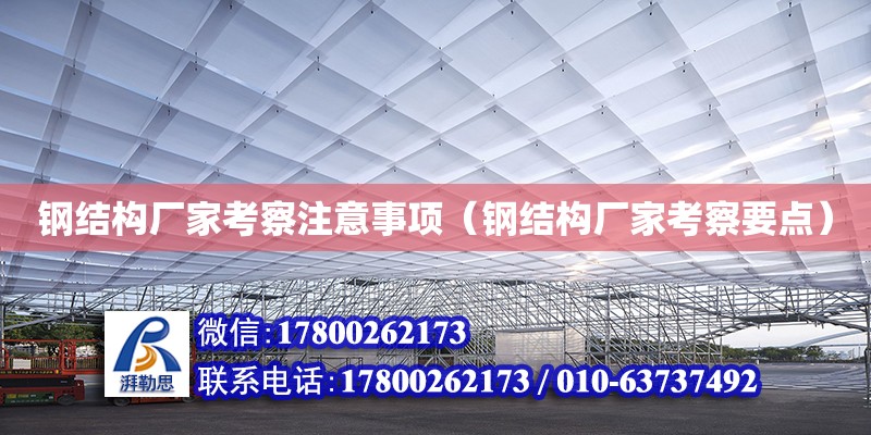 鋼結構廠家考察注意事項（鋼結構廠家考察要點）