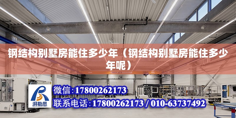 鋼結(jié)構(gòu)別墅房能住多少年（鋼結(jié)構(gòu)別墅房能住多少年呢）