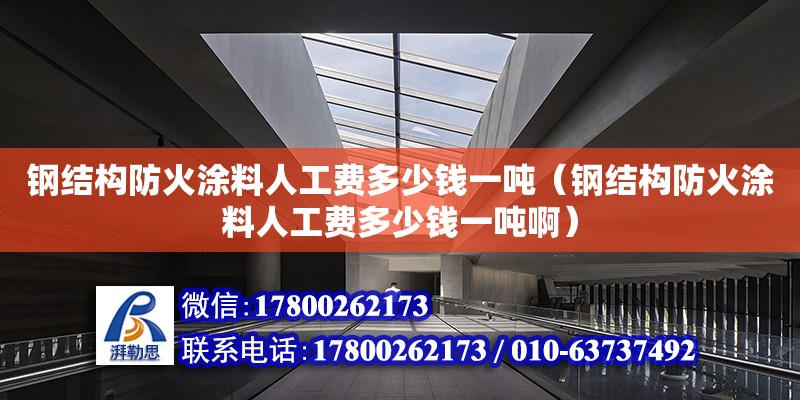 鋼結構防火涂料人工費多少錢一噸（鋼結構防火涂料人工費多少錢一噸啊） 鋼結構網架設計