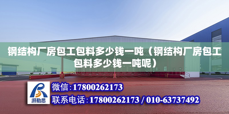 鋼結構廠房包工包料多少錢一噸（鋼結構廠房包工包料多少錢一噸呢）