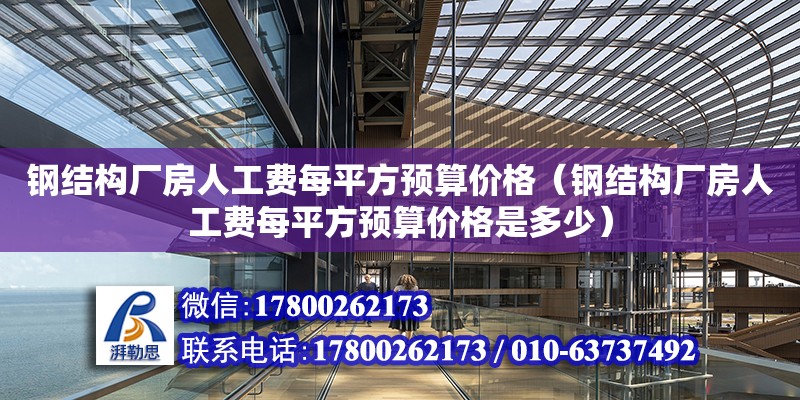 鋼結構廠房人工費每平方預算價格（鋼結構廠房人工費每平方預算價格是多少）