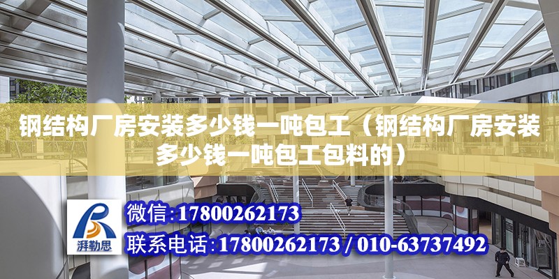 鋼結構廠房安裝多少錢一噸包工（鋼結構廠房安裝多少錢一噸包工包料的）