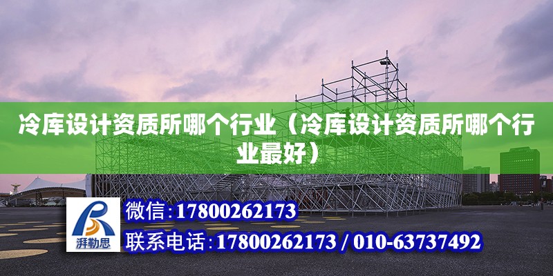 冷庫設計資質所哪個行業（冷庫設計資質所哪個行業最好）