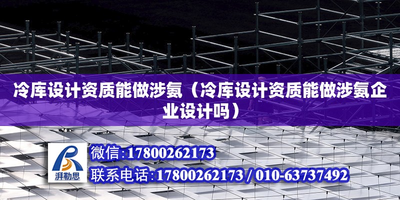 冷庫設計資質能做涉氨（冷庫設計資質能做涉氨企業設計嗎）