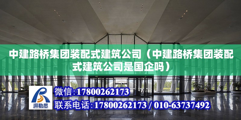 中建路橋集團裝配式建筑公司（中建路橋集團裝配式建筑公司是國企嗎）