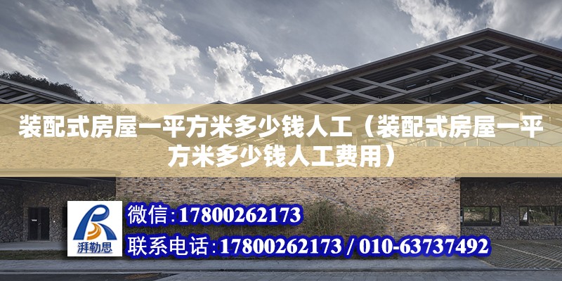 裝配式房屋一平方米多少錢人工（裝配式房屋一平方米多少錢人工費用）