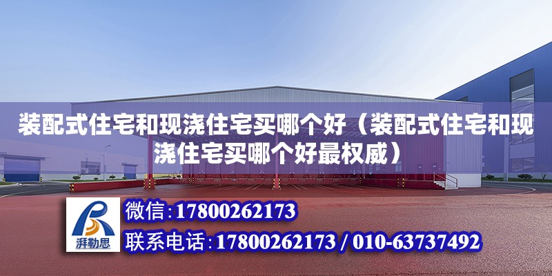 裝配式住宅和現(xiàn)澆住宅買哪個好（裝配式住宅和現(xiàn)澆住宅買哪個好最權(quán)威）