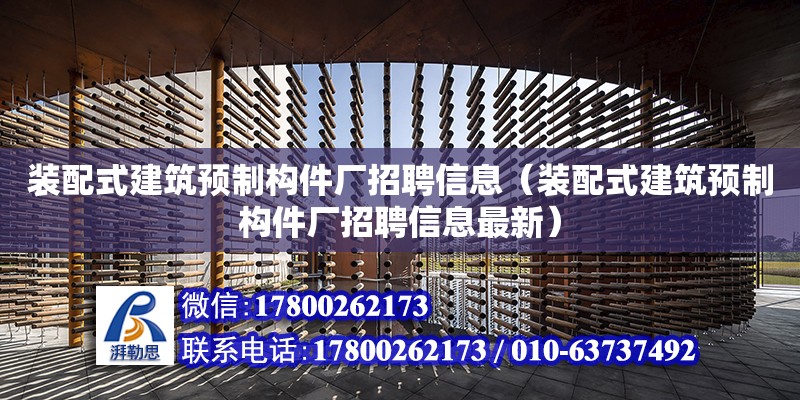 裝配式建筑預制構件廠招聘信息（裝配式建筑預制構件廠招聘信息最新）