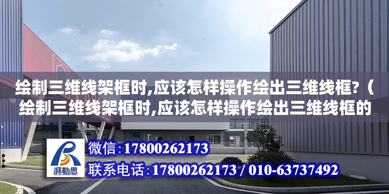 繪制三維線架框時,應該怎樣操作繪出三維線框?（繪制三維線架框時,應該怎樣操作繪出三維線框的圖形）