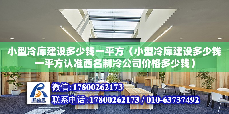 小型冷庫建設多少錢一平方（小型冷庫建設多少錢一平方認準西名制冷公司價格多少錢）