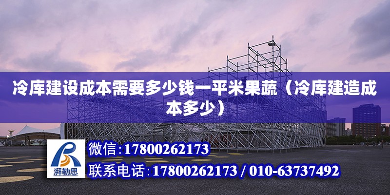 冷庫建設成本需要多少錢一平米果蔬（冷庫建造成本多少）