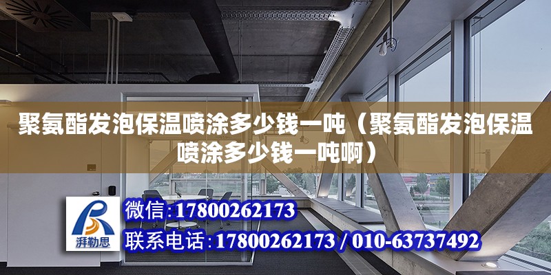 聚氨酯發泡保溫噴涂多少錢一噸（聚氨酯發泡保溫噴涂多少錢一噸啊）