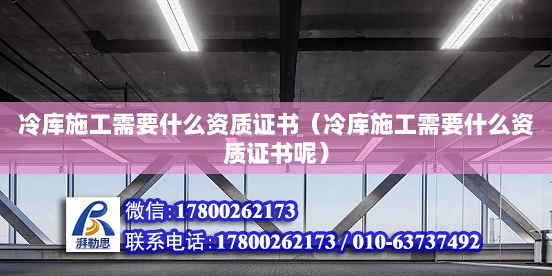 冷庫施工需要什么資質證書（冷庫施工需要什么資質證書呢） 鋼結構網架設計