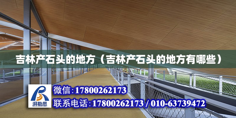 吉林產石頭的地方（吉林產石頭的地方有哪些） 北京加固設計（加固設計公司）