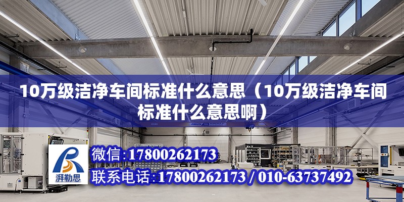 10萬級潔凈車間標準什么意思（10萬級潔凈車間標準什么意思啊）