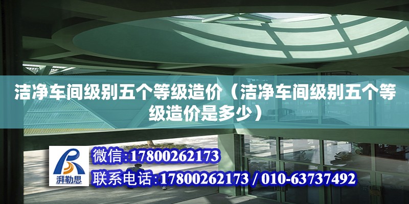 潔凈車間級(jí)別五個(gè)等級(jí)造價(jià)（潔凈車間級(jí)別五個(gè)等級(jí)造價(jià)是多少）