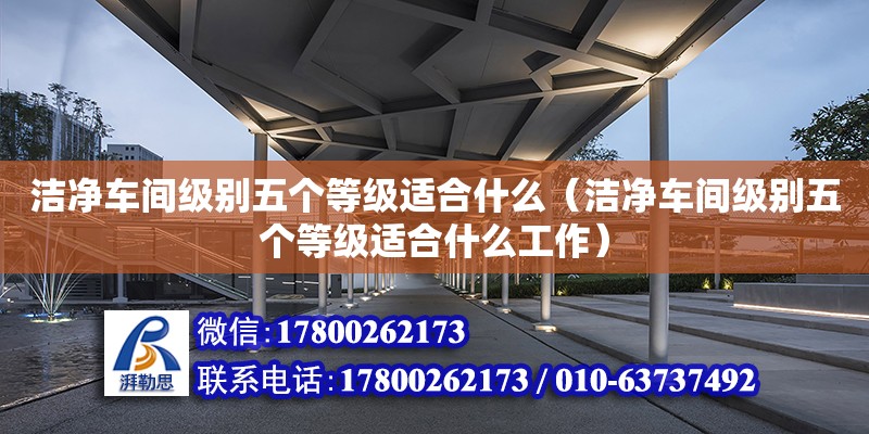 潔凈車間級別五個等級適合什么（潔凈車間級別五個等級適合什么工作） 鋼結構網架設計