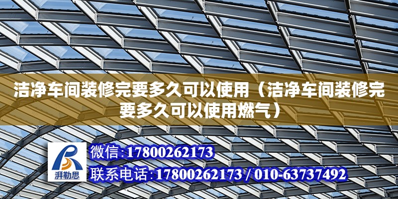 潔凈車間裝修完要多久可以使用（潔凈車間裝修完要多久可以使用燃氣）