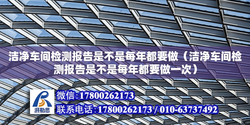 潔凈車間檢測報告是不是每年都要做（潔凈車間檢測報告是不是每年都要做一次）