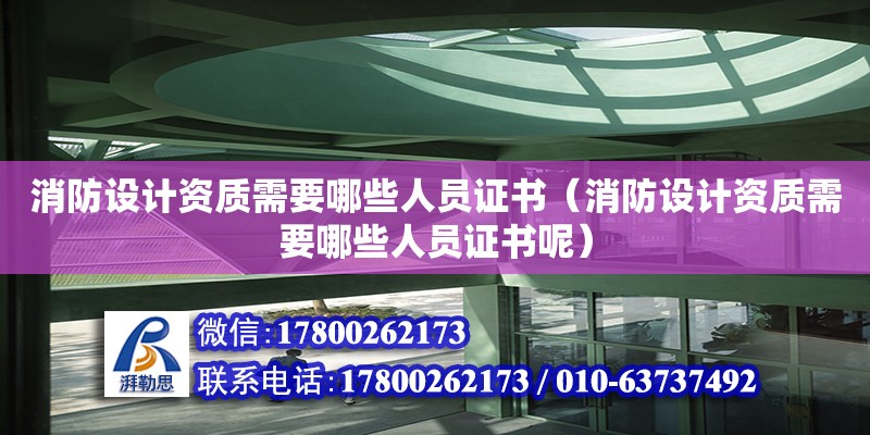 消防設(shè)計資質(zhì)需要哪些人員證書（消防設(shè)計資質(zhì)需要哪些人員證書呢） 鋼結(jié)構(gòu)網(wǎng)架設(shè)計