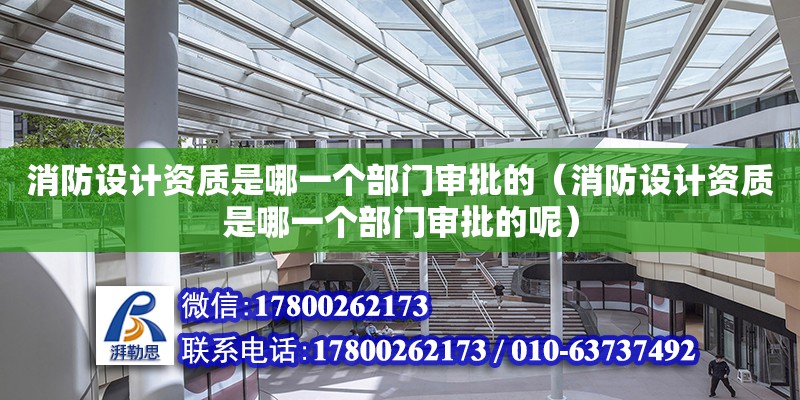 消防設計資質是哪一個部門審批的（消防設計資質是哪一個部門審批的呢）