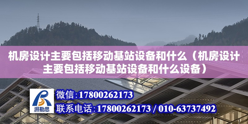 機房設(shè)計主要包括移動基站設(shè)備和什么（機房設(shè)計主要包括移動基站設(shè)備和什么設(shè)備）