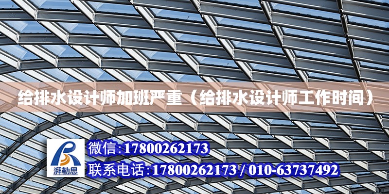 給排水設計師加班嚴重（給排水設計師工作時間） 鋼結構網架設計