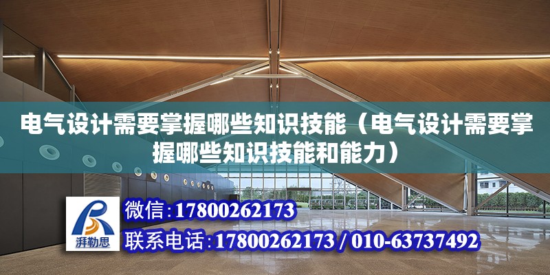 電氣設計需要掌握哪些知識技能（電氣設計需要掌握哪些知識技能和能力）