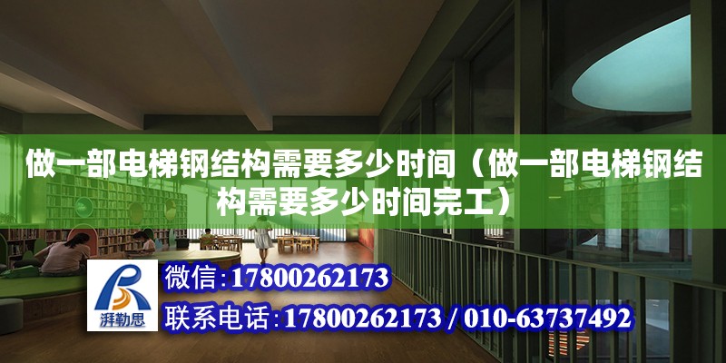 做一部電梯鋼結構需要多少時間（做一部電梯鋼結構需要多少時間完工）