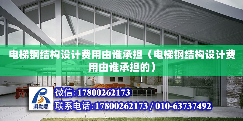 電梯鋼結構設計費用由誰承擔（電梯鋼結構設計費用由誰承擔的）